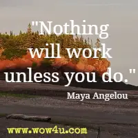 Nothing will work unless you do. Maya Angelou
