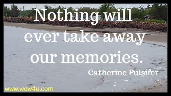 Nothing will ever take away our memories.	
Catherine Pulsifer