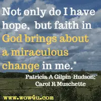 Not only do I have hope, but faith in God brings about a miraculous change in me. Patricia A Gilpin-Hudson; Carol R Muschette