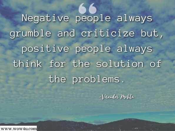 Negative people always grumble and criticize but, positive people always think for the solution of the problems. Virender Mehta,The Handbook of Powerful Memory  