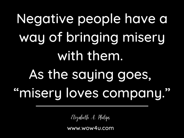 Negative people have a way of bringing misery with them. As the saying goes, “misery loves company.” Elizabeth A. Philips, As The Scarlet Tanager Sings: Elizabeth A. Philips 