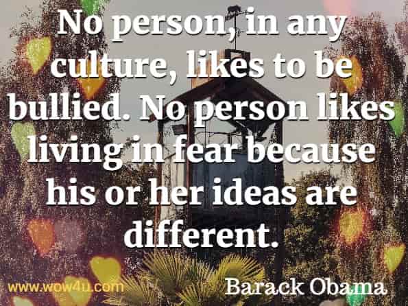 No person, in any culture, likes to be bullied. No person likes living in fear because his or her ideas are different. Barack Obama, The Audacity of Hope.
