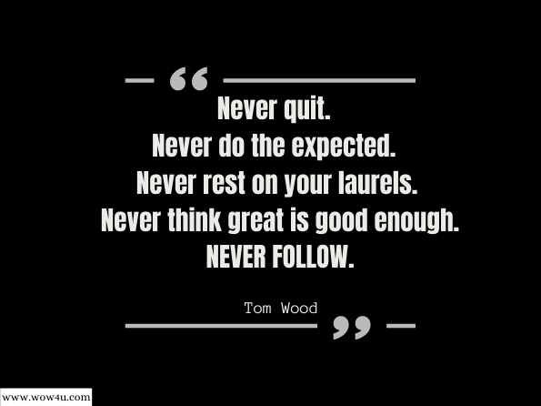 Never quit. Never do the expected. Never rest on your laurels. Never think great is good enough. NEVER FOLLOW. Tom Wood  Indianapolis Monthly - Jun 2002 - Page 25