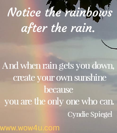 Notice the rainbows after the rain. And when rain gets you down, create your own sunshine because you are the only one who can.  Cyndie Spiegel