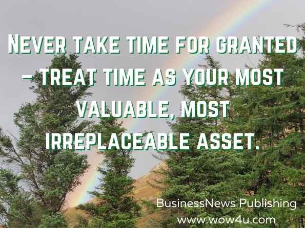Never take time for granted – treat time as your most valuable, most irreplaceable asset. BusinessNews Publishing