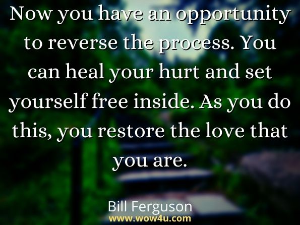 Now you have an opportunity to reverse the process. You can heal your hurt and set yourself free inside. As you do this, you restore the love that you are. Bill Ferguson, Heal the Hurt That Runs Your Life