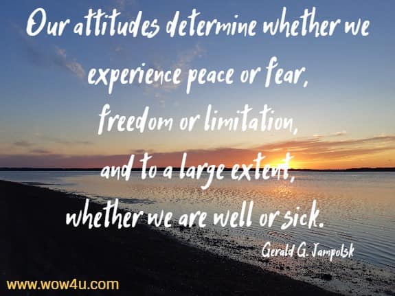 Our attitudes determine whether we experience peace or fear, 
freedom or limitation, and to a large extent, 
whether we are well or sick. Gerald G. Jampolsky