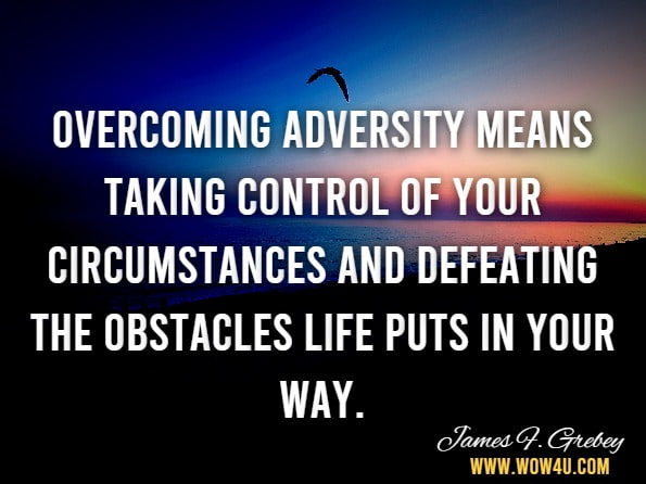  Overcoming adversity means taking control of your circumstances and defeating the obstacles life puts in your way.James F. Grebey.The Determined Entrepreneur: The Story of Dr. George Tinsley and the Values ...