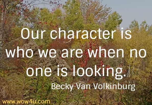 Our character is who we are when no one is looking.
  Becky Van Volkinburg