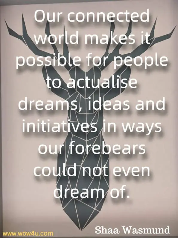 Our connected world makes it possible for people to actualise dreams, ideas and initiatives in ways our forebears could not even dream of.