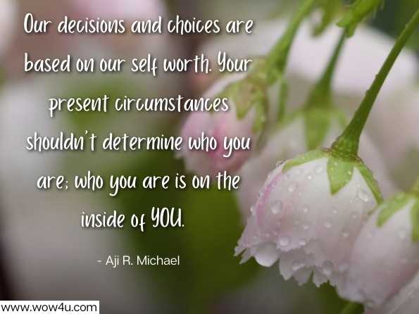 Our decisions and choices are based on our self worth. Your present circumstances shouldn't determine who you are; who you are is on the inside of YOU.Aji R. Michael, The Purpose-Driven Career 