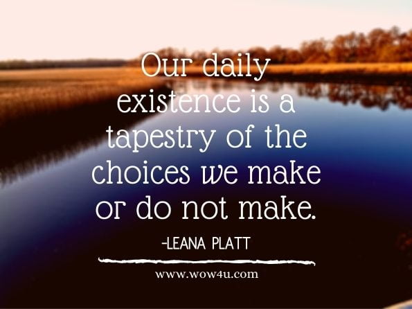 Our daily existence is a tapestry of the choices we make or do not make.Leana Platt. Embrace Life with Both Hands