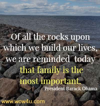 Of all the rocks upon which we build our lives, we are reminded
 today that family is the most important.  President Barack Obama