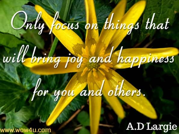 Only focus on things that will bring joy and happiness for you and others. A.D Largie, Mind Body Energy 