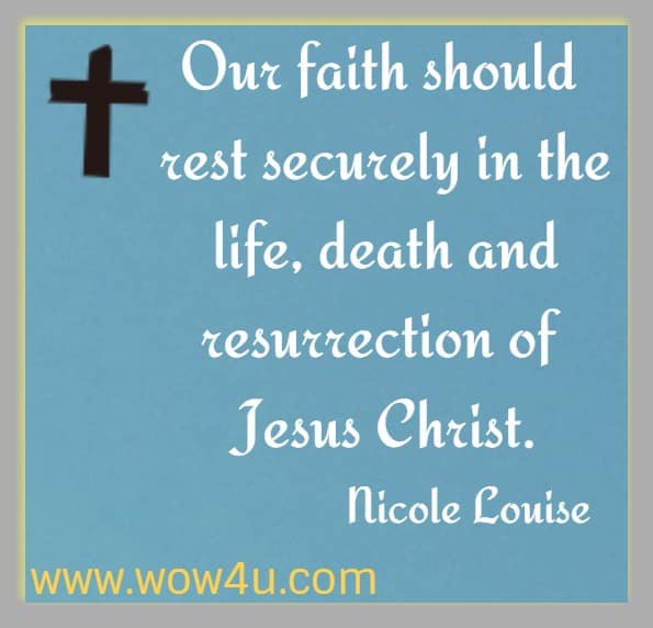 Our faith should rest securely in the life, death and resurrection of Jesus Christ. Nicole Louise