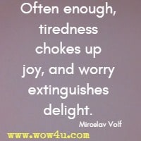 Often enough, tiredness chokes up joy, and worry extinguishes delight. Miroslav Volf
