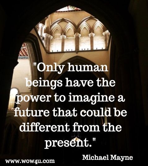 Only human beings have the power to imagine a future that could be different from the present. Michael Mayne