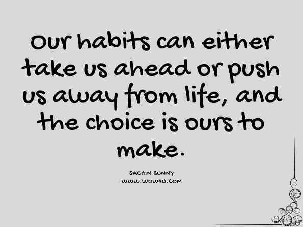 Our habits can either take us ahead or push us away from life, and the choice is ours to make. Sachin Sunny, Hundred Days To Greatness