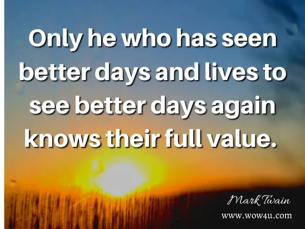Only he who has seen better days and lives to see better days again knows their full value. Mark Twain, The Complete Works of Mark Twain (Illustrated Edition) 