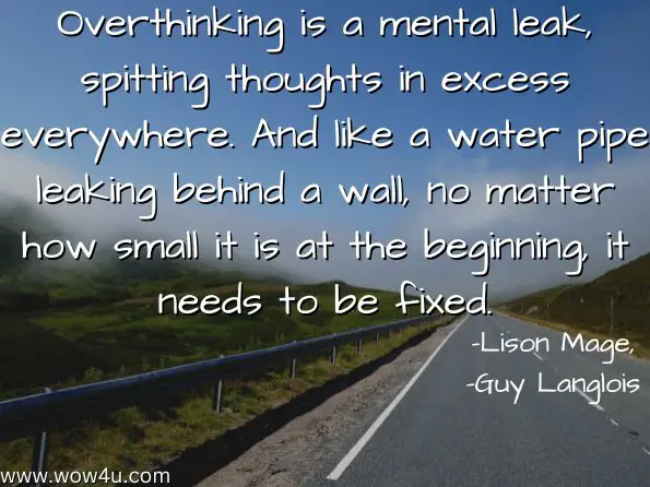 Overthinking is a mental leak, spitting thoughts in excess everywhere. And like a water pipe leaking behind a wall, no matter how small it is at the beginning, it needs to be fixed.