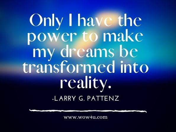 Only I have the power to make my dreams be transformed into reality.Larry G. Patten. Living As a Champion 