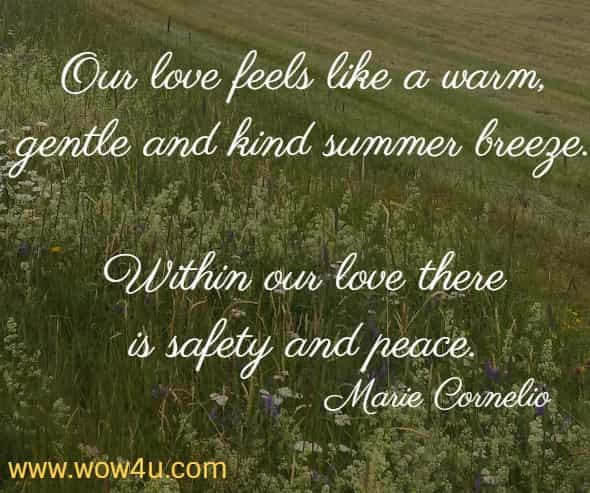 Our love feels like a warm, gentle and kind summer breeze. Within our love there is safety and peace. Marie Cornelio