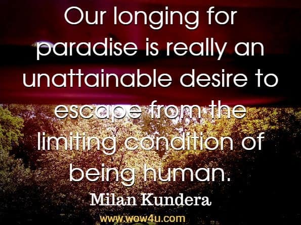 Our longing for paradise is really an unattainable desire to escape from the limiting condition of being human. Milan Kundera