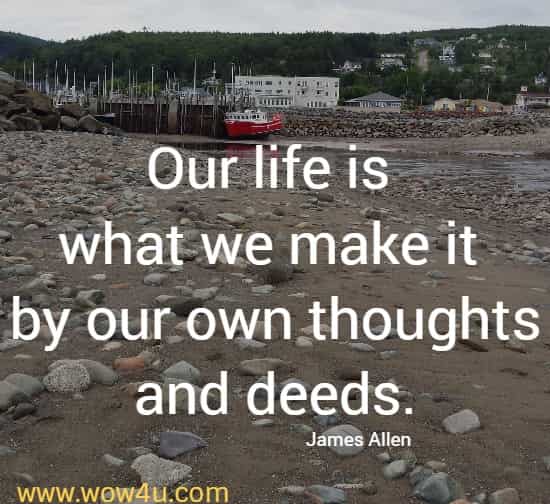 Our life is what we make it by our own thoughts and deeds.
  James Allen