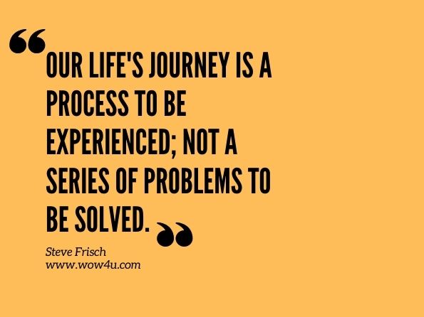 Our life's journey is a process to be experienced; not a series of problems to be solved. Steve Frisch, Moving Mountains