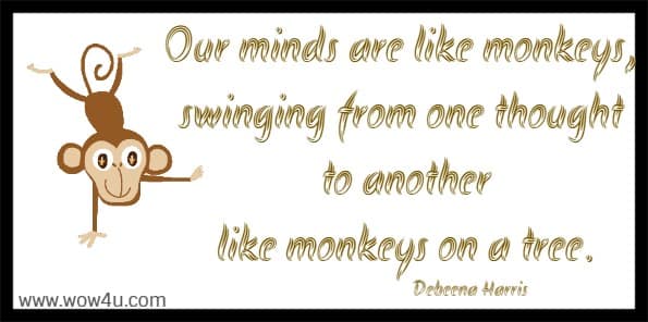 Our minds are like monkeys, swinging from one thought to another
 like monkeys on a tree. Debeena Harris