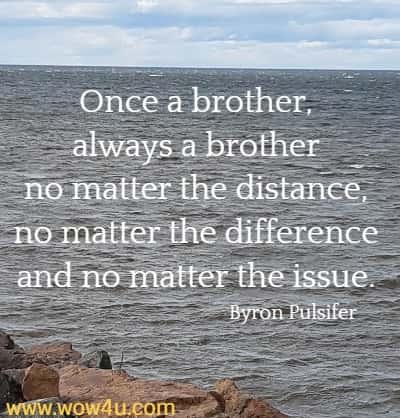 Once a brother, always a brother no matter the distance, 
no matter the difference and no matter the issue. Byron Pulsifer