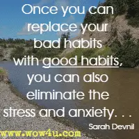 Once you can replace your bad habits with good habits, you can also eliminate the stress and anxiety. . . Sarah Devnil