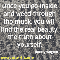 Once you go inside and weed through the muck, you will find the real beauty, the truth about yourself. Lindsay Wagner 