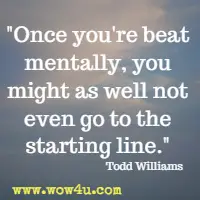 Once you're beat mentally, you might as well not even go to the starting line. Todd Williams