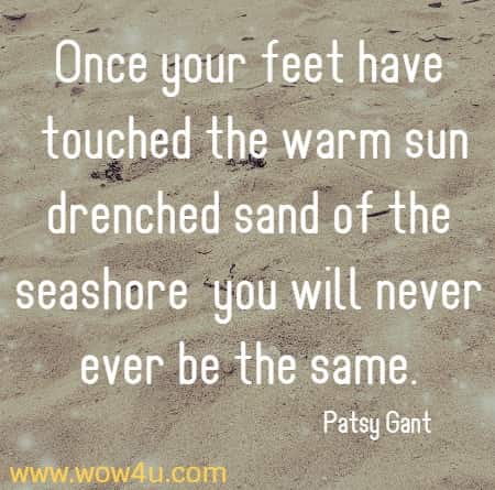 Once your feet have touched the warm sun drenched sand of the seashore
 you will never ever be the same. Patsy Gant