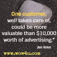 One customer, well taken care of, could be more valuable than $10,000 worth of advertising. Jim Rohn