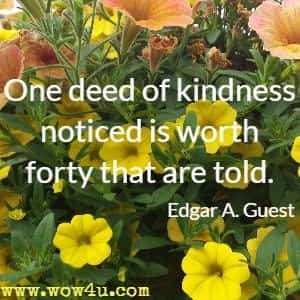 One deed of kindness noticed is worth forty that are told. Edgar A. Guest 