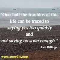 One-half the troubles of this life can be traced to saying yes too quickly and not saying no soon enough. Josh Billings