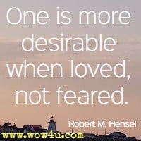 One is more desirable when loved, not feared.  Robert M. Hensel  