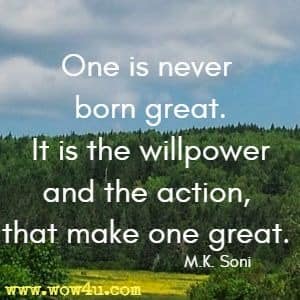 One is never born great. It is the willpower and the action, that make one great. M.K. Soni 
