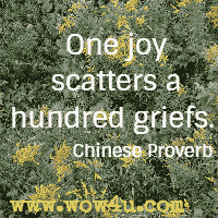 One joy scatters a hundred griefs. Chinese Proverb