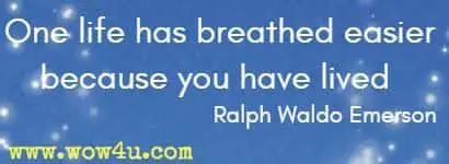One life has breathed easier because you have lived  Ralph Waldo Emerson