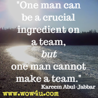 One man can be a crucial ingredient on a team, but one man cannot make a team. Kareem Abul-Jabbar