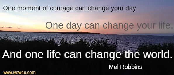  One moment of courage can change your day. 
One day can change your life. And one life can change the world.
 Mel Robbins 