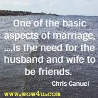 One of the basic aspects of marriage, ....is the need for the husband and wife to be friends.  Chris Canuel