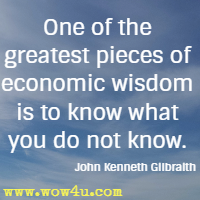 One of the greatest pieces of economic wisdom is to know what you do not know. John Kenneth Gilbraith 