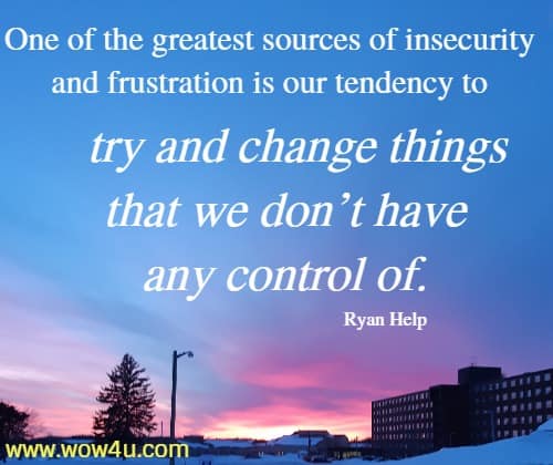 One of the greatest sources of insecurity and frustration is our tendency to try and change things that we don’t have any control of. 
 Ryan Help 