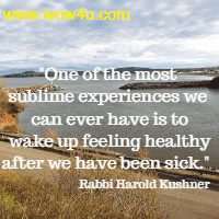 One of the most sublime experiences we can ever have is to
 wake up feeling healthy after we have been sick. Rabbi Harold Kushner