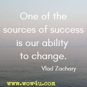 One of the sources of success is our ability to change. Vlad Zachary