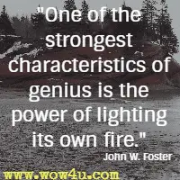 One of the strongest characteristics of genius is the power of lighting its own fire. John W. Foster